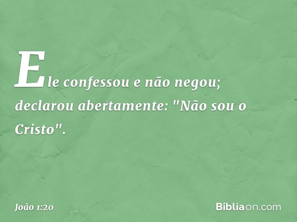 Ele confessou e não negou; declarou abertamente: "Não sou o Cristo". -- João 1:20