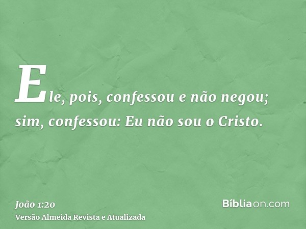 Ele, pois, confessou e não negou; sim, confessou: Eu não sou o Cristo.