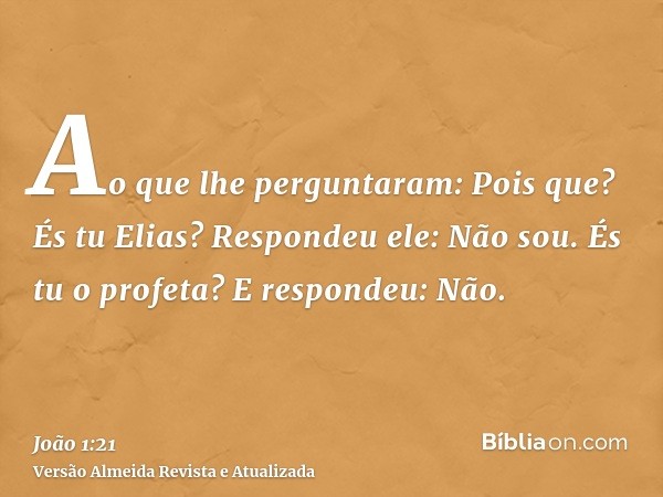 Ao que lhe perguntaram: Pois que? És tu Elias? Respondeu ele: Não sou. És tu o profeta? E respondeu: Não.