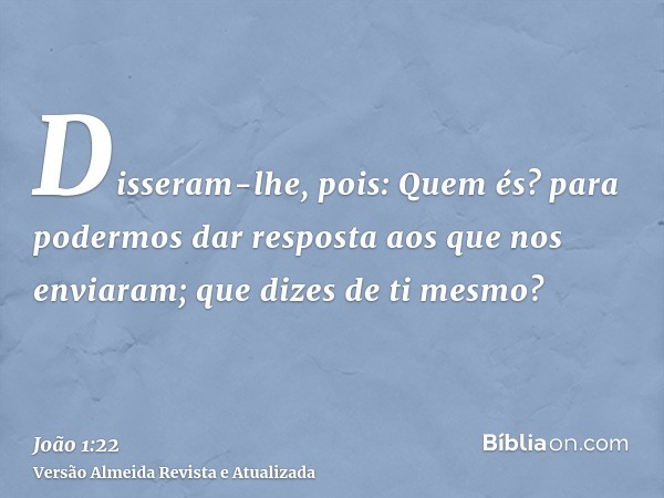 Disseram-lhe, pois: Quem és? para podermos dar resposta aos que nos enviaram; que dizes de ti mesmo?