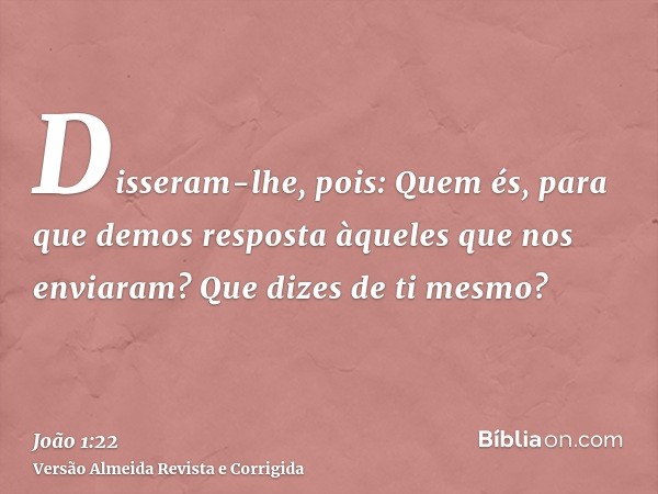 Disseram-lhe, pois: Quem és, para que demos resposta àqueles que nos enviaram? Que dizes de ti mesmo?
