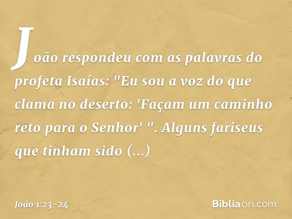 João respondeu com as palavras do profeta Isaías: "Eu sou a voz do que clama no deserto: 'Façam um caminho reto para o Senhor' ". Alguns fariseus que tinham sid