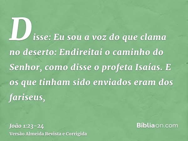 Disse: Eu sou a voz do que clama no deserto: Endireitai o caminho do Senhor, como disse o profeta Isaías.E os que tinham sido enviados eram dos fariseus,