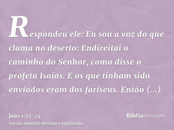 Respondeu ele: Eu sou a voz do que clama no deserto: Endireitai o caminho do Senhor, como disse o profeta Isaías.E os que tinham sido enviados eram dos fariseus