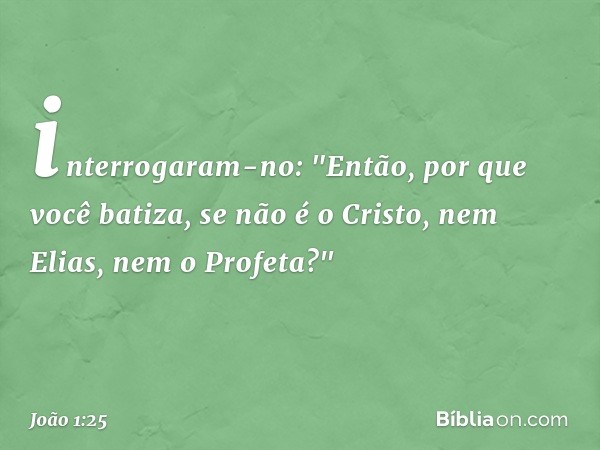 interrogaram-no: "Então, por que você batiza, se não é o Cristo, nem Elias, nem o Profeta?" -- João 1:25