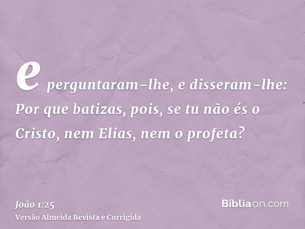 e perguntaram-lhe, e disseram-lhe: Por que batizas, pois, se tu não és o Cristo, nem Elias, nem o profeta?