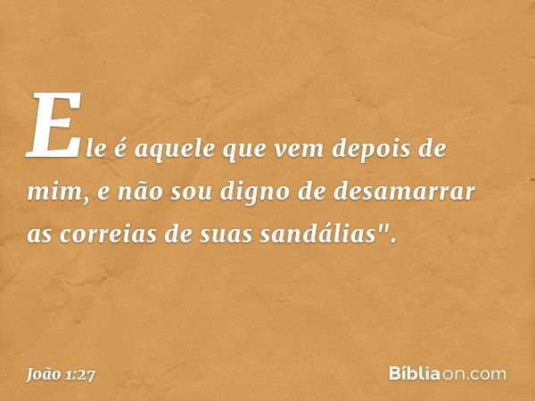 Ele é aquele que vem depois de mim, e não sou digno de desamarrar as correias de suas sandálias". -- João 1:27