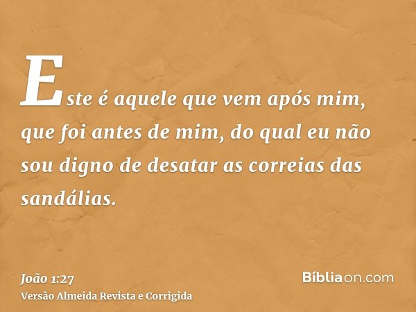 Este é aquele que vem após mim, que foi antes de mim, do qual eu não sou digno de desatar as correias das sandálias.