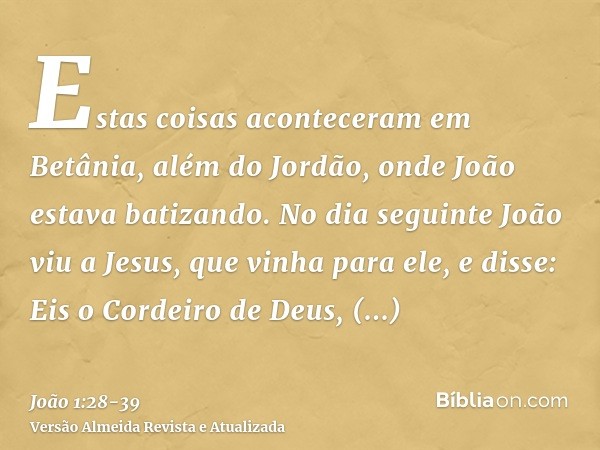 Estas coisas aconteceram em Betânia, além do Jordão, onde João estava batizando.No dia seguinte João viu a Jesus, que vinha para ele, e disse: Eis o Cordeiro de