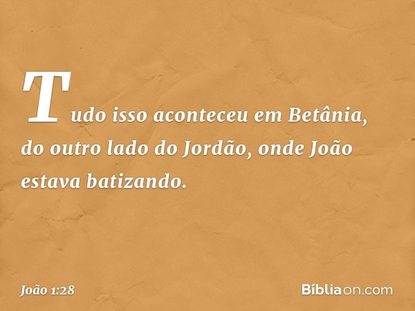 Tudo isso aconteceu em Betânia, do outro lado do Jordão, onde João estava batizando. -- João 1:28