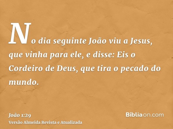 No dia seguinte João viu a Jesus, que vinha para ele, e disse: Eis o Cordeiro de Deus, que tira o pecado do mundo.