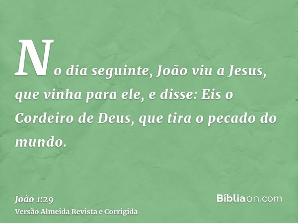 No dia seguinte, João viu a Jesus, que vinha para ele, e disse: Eis o Cordeiro de Deus, que tira o pecado do mundo.