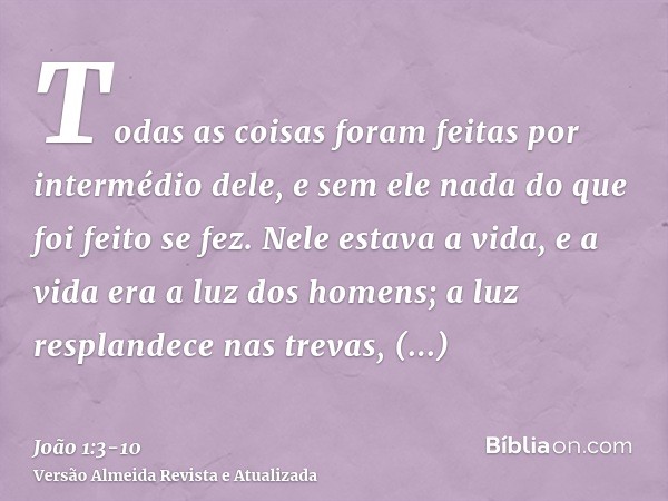 Todas as coisas foram feitas por intermédio dele, e sem ele nada do que foi feito se fez.Nele estava a vida, e a vida era a luz dos homens;a luz resplandece nas