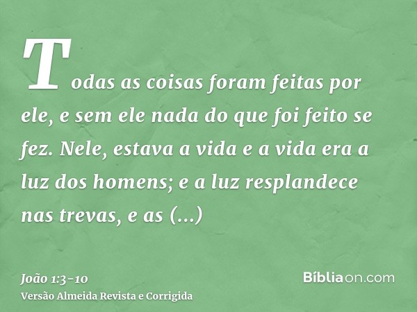 Todas as coisas foram feitas por ele, e sem ele nada do que foi feito se fez.Nele, estava a vida e a vida era a luz dos homens;e a luz resplandece nas trevas, e