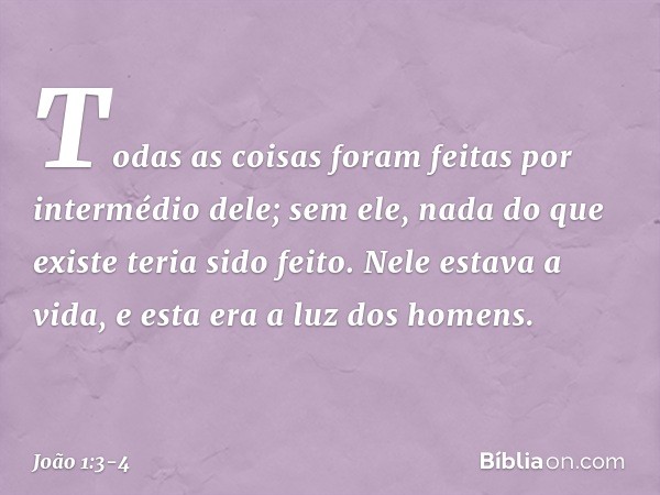 Todas as coisas foram feitas por intermédio dele; sem ele, nada do que existe teria sido feito. Nele estava a vida, e esta era a luz dos homens. -- João 1:3-4