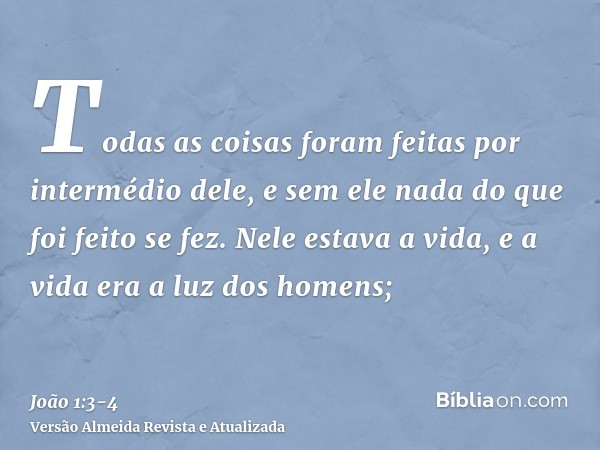 Todas as coisas foram feitas por intermédio dele, e sem ele nada do que foi feito se fez.Nele estava a vida, e a vida era a luz dos homens;