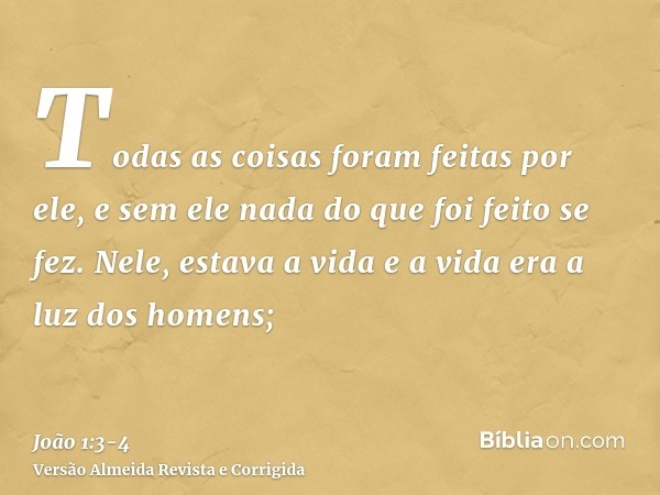 Todas as coisas foram feitas por ele, e sem ele nada do que foi feito se fez.Nele, estava a vida e a vida era a luz dos homens;