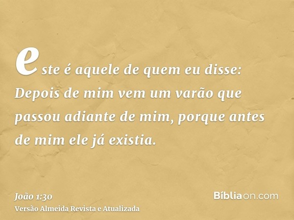 este é aquele de quem eu disse: Depois de mim vem um varão que passou adiante de mim, porque antes de mim ele já existia.