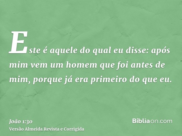 Este é aquele do qual eu disse: após mim vem um homem que foi antes de mim, porque já era primeiro do que eu.