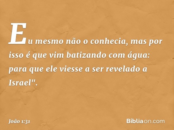 Eu mesmo não o conhecia, mas por isso é que vim batizando com água: para que ele viesse a ser revelado a Israel". -- João 1:31