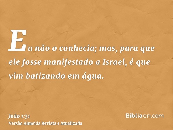 Eu não o conhecia; mas, para que ele fosse manifestado a Israel, é que vim batizando em água.