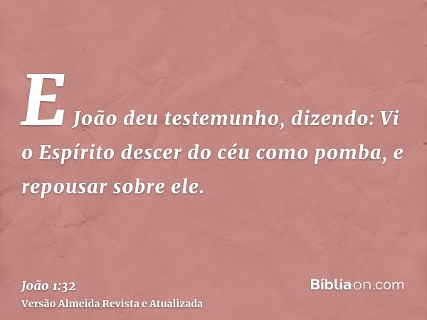 E João deu testemunho, dizendo: Vi o Espírito descer do céu como pomba, e repousar sobre ele.