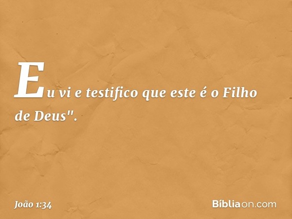 Eu vi e testifico que este é o Filho de Deus". -- João 1:34