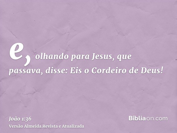 e, olhando para Jesus, que passava, disse: Eis o Cordeiro de Deus!