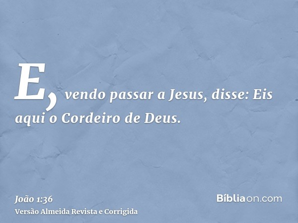 E, vendo passar a Jesus, disse: Eis aqui o Cordeiro de Deus.