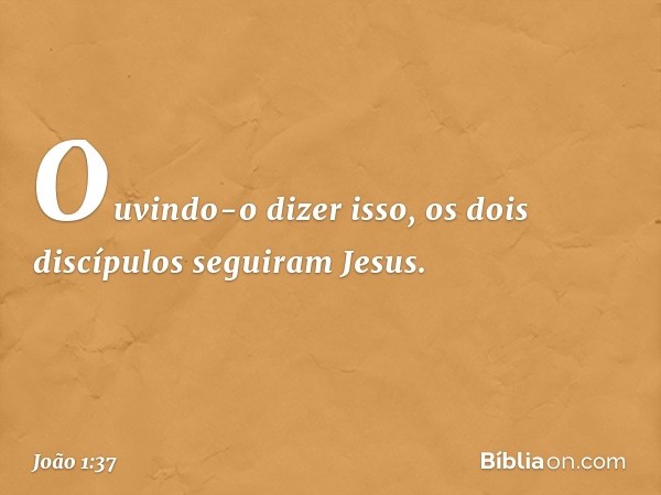 Ouvindo-o dizer isso, os dois discípulos seguiram Jesus. -- João 1:37