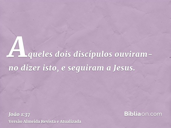 Aqueles dois discípulos ouviram-no dizer isto, e seguiram a Jesus.