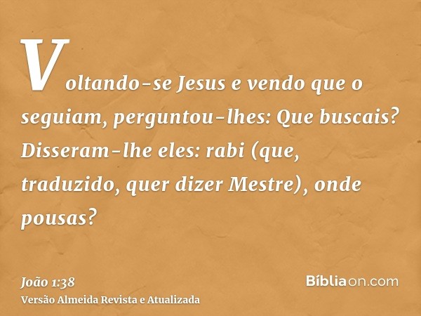 Voltando-se Jesus e vendo que o seguiam, perguntou-lhes: Que buscais? Disseram-lhe eles: rabi (que, traduzido, quer dizer Mestre), onde pousas?