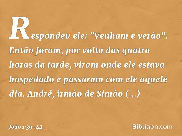 Respondeu ele: "Venham e verão".
Então foram, por volta das quatro horas da tarde, viram onde ele estava hospedado e passaram com ele aquele dia. André, irmão d