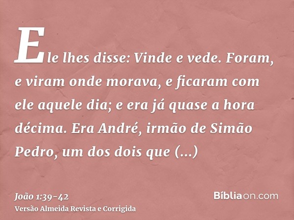 Ele lhes disse: Vinde e vede. Foram, e viram onde morava, e ficaram com ele aquele dia; e era já quase a hora décima.Era André, irmão de Simão Pedro, um dos doi