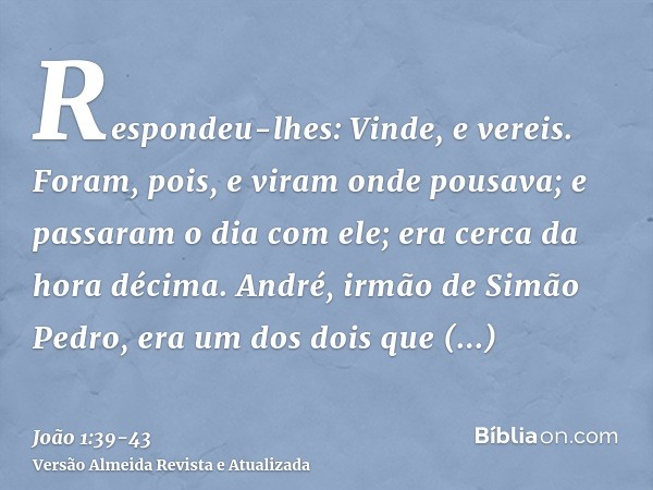 Respondeu-lhes: Vinde, e vereis. Foram, pois, e viram onde pousava; e passaram o dia com ele; era cerca da hora décima.André, irmão de Simão Pedro, era um dos d