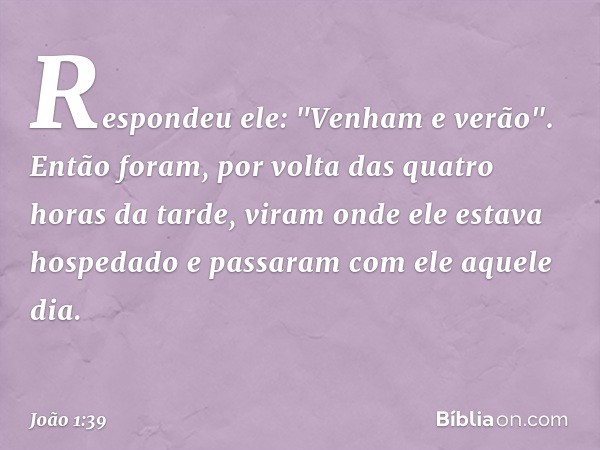 Respondeu ele: "Venham e verão".
Então foram, por volta das quatro horas da tarde, viram onde ele estava hospedado e passaram com ele aquele dia. -- João 1:39