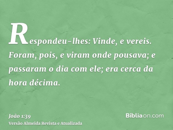 Respondeu-lhes: Vinde, e vereis. Foram, pois, e viram onde pousava; e passaram o dia com ele; era cerca da hora décima.