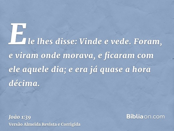 Ele lhes disse: Vinde e vede. Foram, e viram onde morava, e ficaram com ele aquele dia; e era já quase a hora décima.