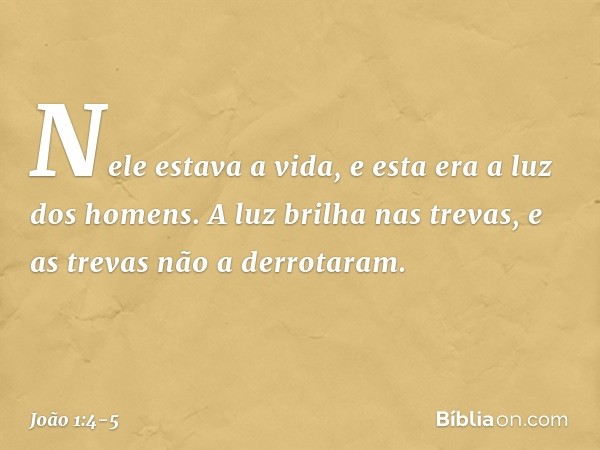 Nele estava a vida, e esta era a luz dos homens. A luz brilha nas trevas, e as trevas não a derrotaram. -- João 1:4-5