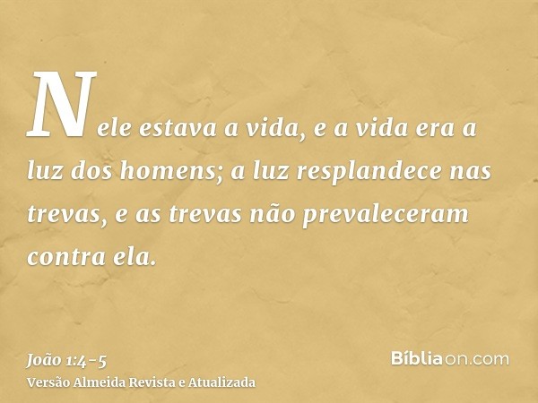 Nele estava a vida, e a vida era a luz dos homens;a luz resplandece nas trevas, e as trevas não prevaleceram contra ela.