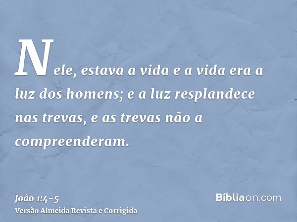 Nele, estava a vida e a vida era a luz dos homens;e a luz resplandece nas trevas, e as trevas não a compreenderam.