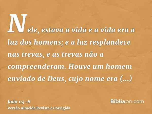 Nele, estava a vida e a vida era a luz dos homens;e a luz resplandece nas trevas, e as trevas não a compreenderam.Houve um homem enviado de Deus, cujo nome era 