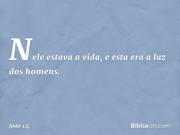 Nele estava a vida, e esta era a luz dos homens. -- João 1:4