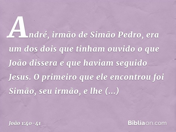 André, irmão de Simão Pedro, era um dos dois que tinham ouvido o que João dissera e que haviam seguido Jesus. O primeiro que ele encontrou foi Simão, seu irmão,