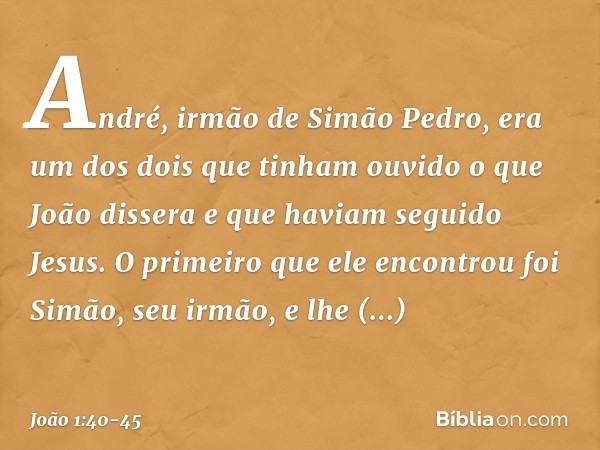 André, irmão de Simão Pedro, era um dos dois que tinham ouvido o que João dissera e que haviam seguido Jesus. O primeiro que ele encontrou foi Simão, seu irmão,