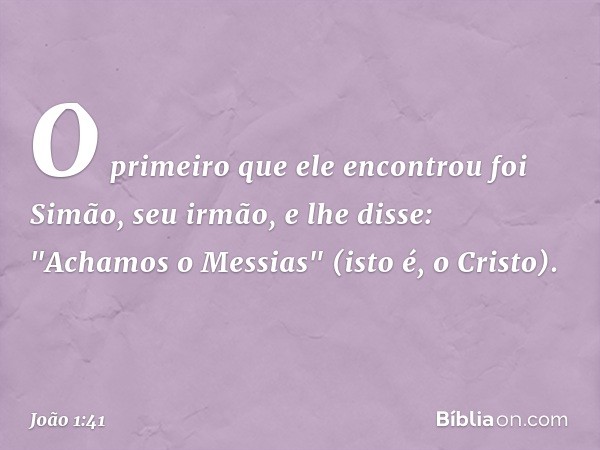 O primeiro que ele encontrou foi Simão, seu irmão, e lhe disse: "Achamos o Messias" (isto é, o Cristo). -- João 1:41