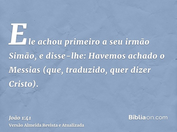 Ele achou primeiro a seu irmão Simão, e disse-lhe: Havemos achado o Messias (que, traduzido, quer dizer Cristo).