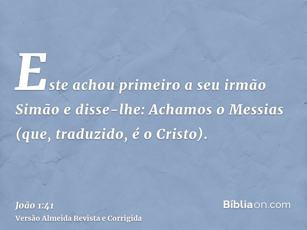 Este achou primeiro a seu irmão Simão e disse-lhe: Achamos o Messias (que, traduzido, é o Cristo).