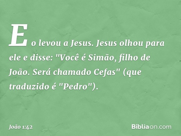 E o levou a Jesus.
Jesus olhou para ele e disse: "Você é Simão, filho de João. Será chamado Cefas" (que traduzido é "Pedro"). -- João 1:42