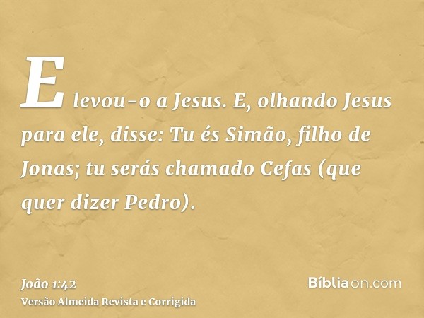 E levou-o a Jesus. E, olhando Jesus para ele, disse: Tu és Simão, filho de Jonas; tu serás chamado Cefas (que quer dizer Pedro).